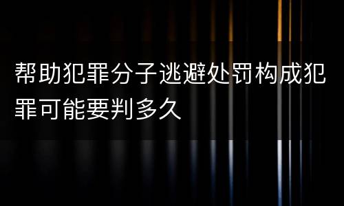 帮助犯罪分子逃避处罚构成犯罪可能要判多久