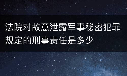 法院对故意泄露军事秘密犯罪规定的刑事责任是多少