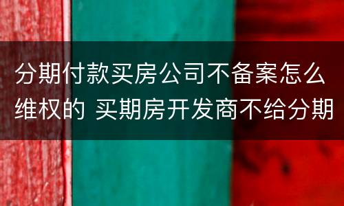 分期付款买房公司不备案怎么维权的 买期房开发商不给分期付款怎么办