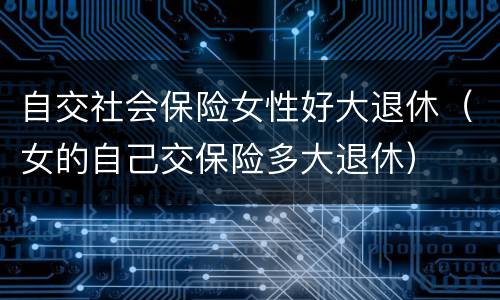 自交社会保险女性好大退休（女的自己交保险多大退休）