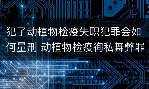 犯了动植物检疫失职犯罪会如何量刑 动植物检疫徇私舞弊罪量刑
