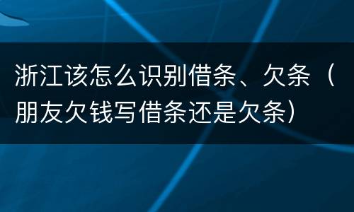浙江该怎么识别借条、欠条（朋友欠钱写借条还是欠条）