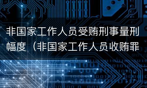 非国家工作人员受贿刑事量刑幅度（非国家工作人员收贿罪量刑标准,数额巨大）