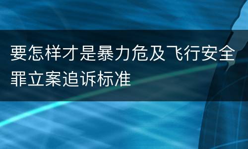 要怎样才是暴力危及飞行安全罪立案追诉标准