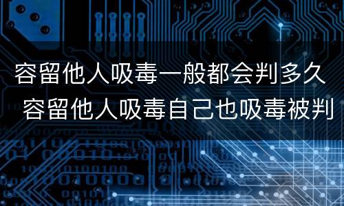 容留他人吸毒一般都会判多久 容留他人吸毒自己也吸毒被判多久