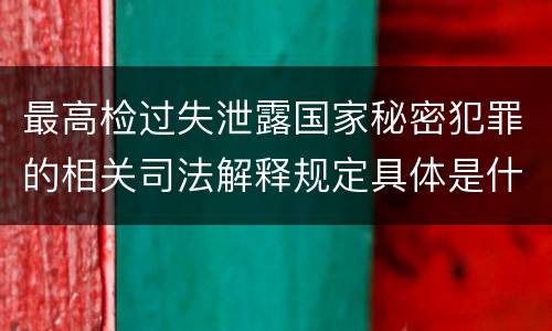 最高检过失泄露国家秘密犯罪的相关司法解释规定具体是什么