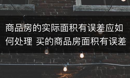 商品房的实际面积有误差应如何处理 买的商品房面积有误差