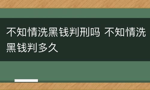不知情洗黑钱判刑吗 不知情洗黑钱判多久