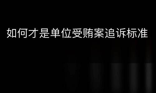 如何才是单位受贿案追诉标准