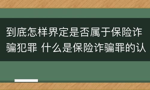 到底怎样界定是否属于保险诈骗犯罪 什么是保险诈骗罪的认定