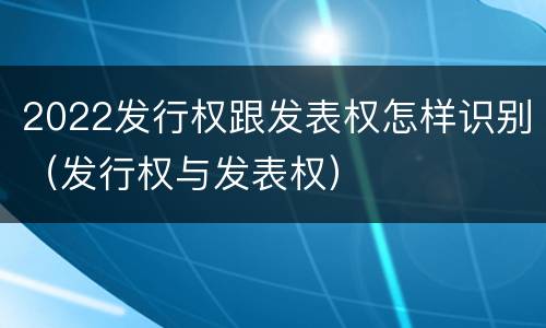 2022发行权跟发表权怎样识别（发行权与发表权）