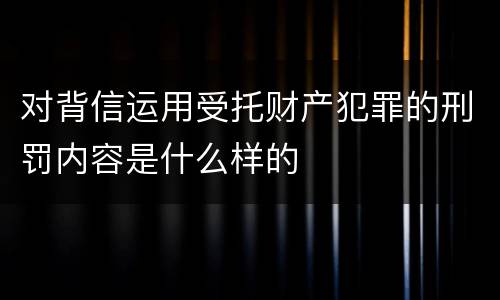 对背信运用受托财产犯罪的刑罚内容是什么样的