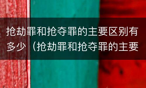抢劫罪和抢夺罪的主要区别有多少（抢劫罪和抢夺罪的主要区别有多少罪名）