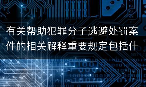 有关帮助犯罪分子逃避处罚案件的相关解释重要规定包括什么