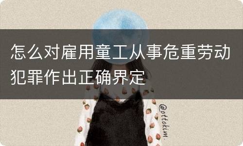 怎么对雇用童工从事危重劳动犯罪作出正确界定