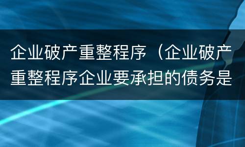 企业破产重整程序（企业破产重整程序企业要承担的债务是多少如何计算）