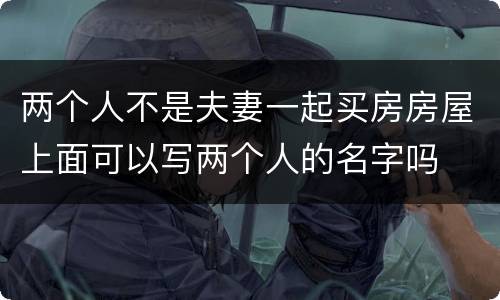 两个人不是夫妻一起买房房屋上面可以写两个人的名字吗