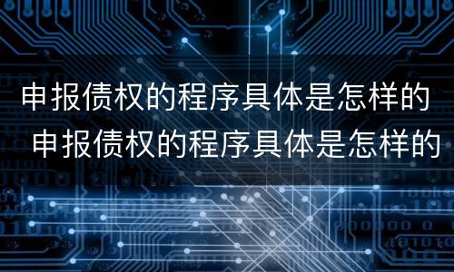 申报债权的程序具体是怎样的 申报债权的程序具体是怎样的呢