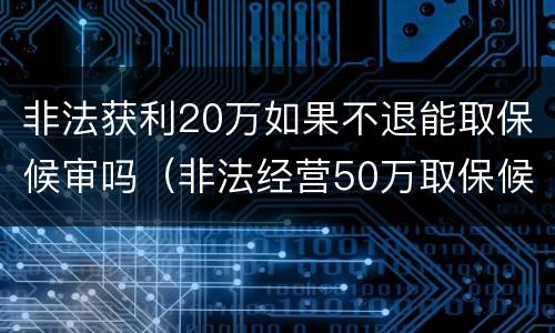 非法获利20万如果不退能取保候审吗（非法经营50万取保候审）