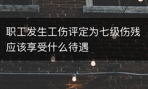 职工发生工伤评定为七级伤残应该享受什么待遇