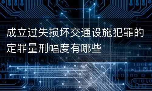 成立过失损坏交通设施犯罪的定罪量刑幅度有哪些
