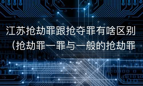 江苏抢劫罪跟抢夺罪有啥区别（抢劫罪一罪与一般的抢劫罪区别）
