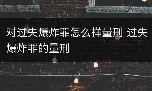 对过失爆炸罪怎么样量刑 过失爆炸罪的量刑