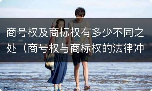 商号权及商标权有多少不同之处（商号权与商标权的法律冲突与解决）