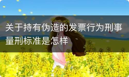 关于持有伪造的发票行为刑事量刑标准是怎样