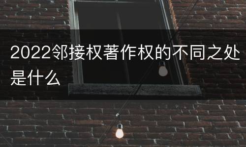 2022邻接权著作权的不同之处是什么