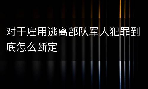 对于雇用逃离部队军人犯罪到底怎么断定