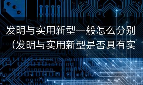 发明与实用新型一般怎么分别（发明与实用新型是否具有实用性）