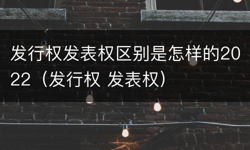 发行权发表权区别是怎样的2022（发行权 发表权）