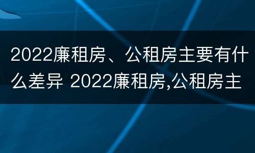 2022廉租房、公租房主要有什么差异 2022廉租房,公租房主要有什么差异呢