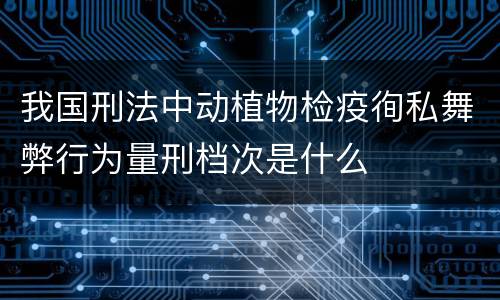 我国刑法中动植物检疫徇私舞弊行为量刑档次是什么