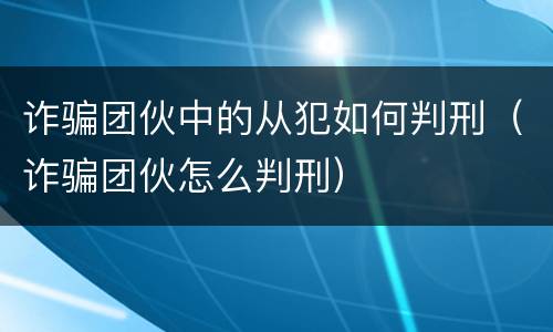 诈骗团伙中的从犯如何判刑（诈骗团伙怎么判刑）