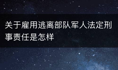 关于雇用逃离部队军人法定刑事责任是怎样