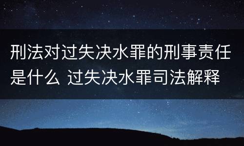 刑法对过失决水罪的刑事责任是什么 过失决水罪司法解释