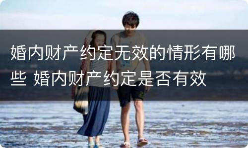 婚内财产约定无效的情形有哪些 婚内财产约定是否有效