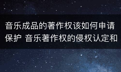音乐成品的著作权该如何申请保护 音乐著作权的侵权认定和保护