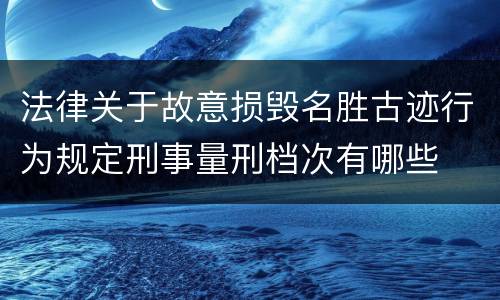 法律关于故意损毁名胜古迹行为规定刑事量刑档次有哪些