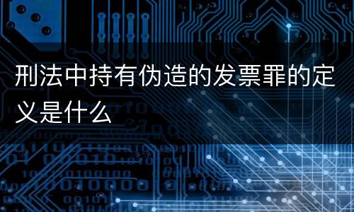 刑法中持有伪造的发票罪的定义是什么