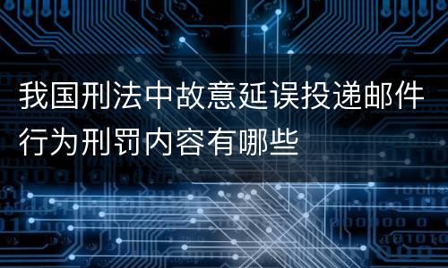 我国刑法中故意延误投递邮件行为刑罚内容有哪些