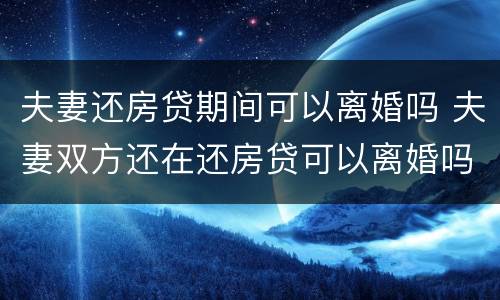 夫妻还房贷期间可以离婚吗 夫妻双方还在还房贷可以离婚吗