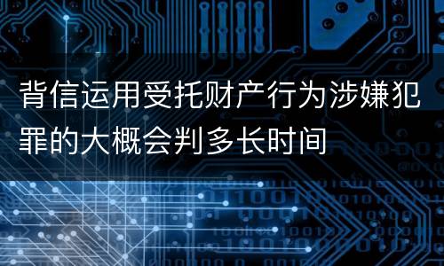 背信运用受托财产行为涉嫌犯罪的大概会判多长时间