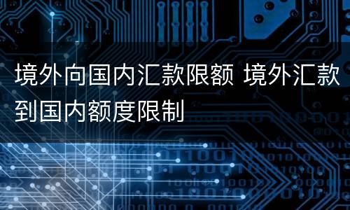 境外向国内汇款限额 境外汇款到国内额度限制