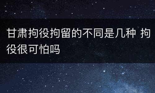 甘肃拘役拘留的不同是几种 拘役很可怕吗