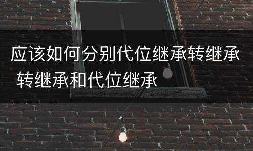 应该如何分别代位继承转继承 转继承和代位继承