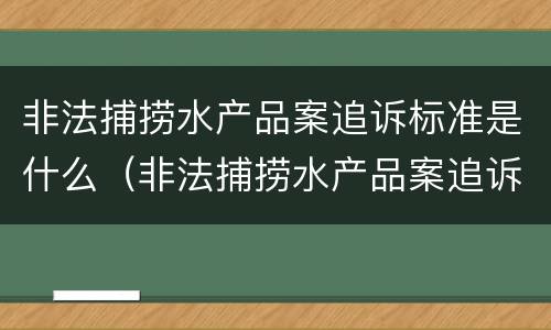 非法捕捞水产品案追诉标准是什么（非法捕捞水产品案追诉标准是什么意思）