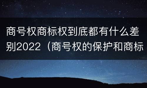 商号权商标权到底都有什么差别2022（商号权的保护和商标权的保护一样是全国性范围的）